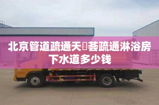 北京管道疏通天璟荟疏通淋浴房下水道多少钱
