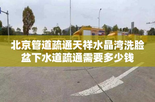北京管道疏通天祥水晶湾洗脸盆下水道疏通需要多少钱