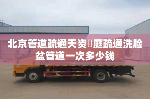 北京管道疏通天资璟庭疏通洗脸盆管道一次多少钱