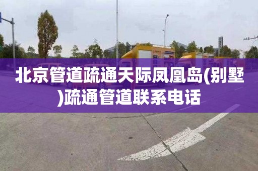 北京管道疏通天际凤凰岛(别墅)疏通管道联系电话