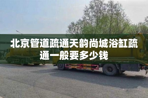北京管道疏通天韵尚城浴缸疏通一般要多少钱