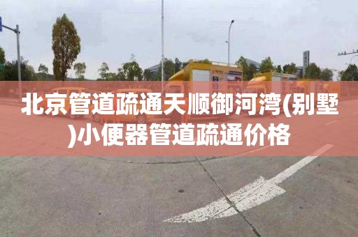 北京管道疏通天顺御河湾(别墅)小便器管道疏通价格