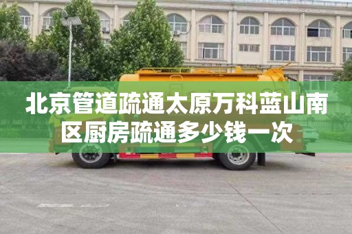 北京管道疏通太原万科蓝山南区厨房疏通多少钱一次