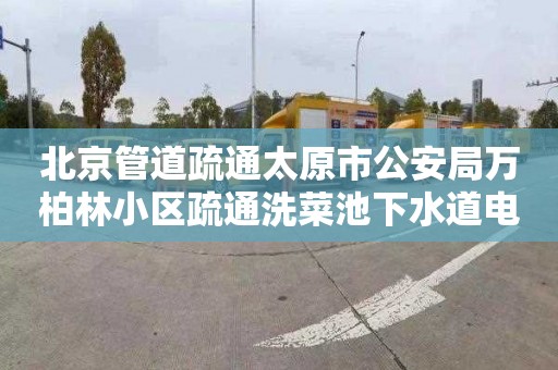 北京管道疏通太原市公安局万柏林小区疏通洗菜池下水道电话