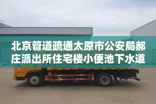 北京管道疏通太原市公安局郝庄派出所住宅楼小便池下水道疏通多少钱一次