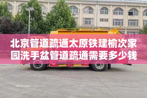 北京管道疏通太原铁建榆次家园洗手盆管道疏通需要多少钱