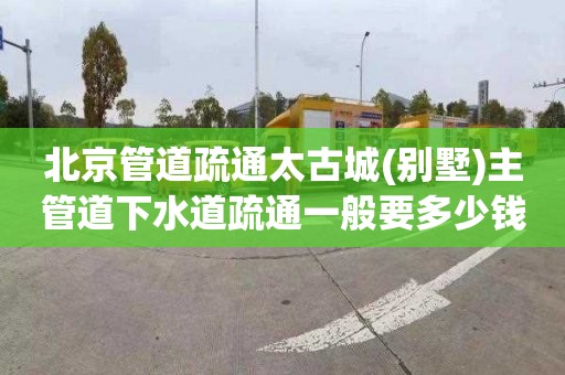 北京管道疏通太古城(别墅)主管道下水道疏通一般要多少钱