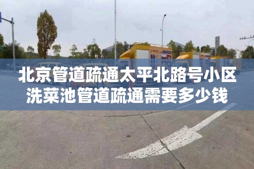 北京管道疏通太平北路号小区洗菜池管道疏通需要多少钱