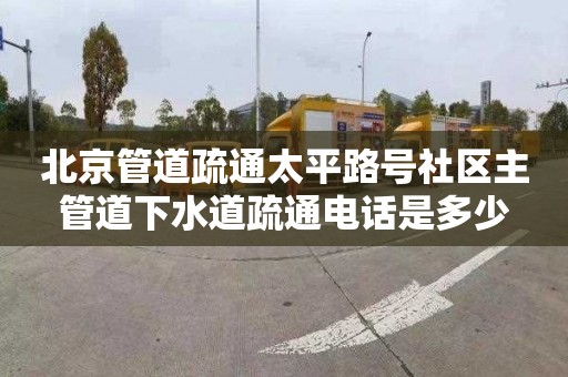 北京管道疏通太平路号社区主管道下水道疏通电话是多少