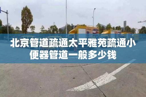 北京管道疏通太平雅苑疏通小便器管道一般多少钱