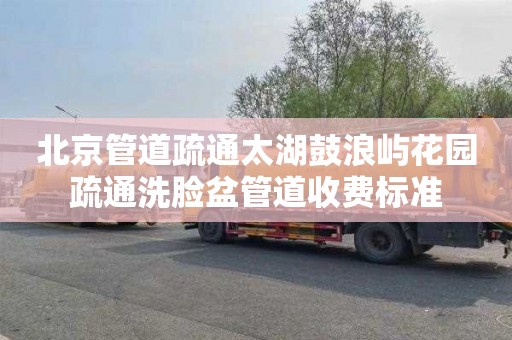 北京管道疏通太湖鼓浪屿花园疏通洗脸盆管道收费标准
