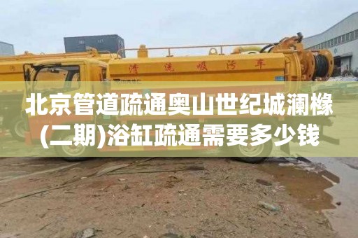 北京管道疏通奥山世纪城澜橼(二期)浴缸疏通需要多少钱