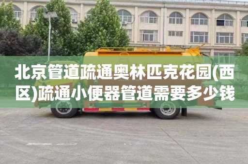 北京管道疏通奥林匹克花园(西区)疏通小便器管道需要多少钱