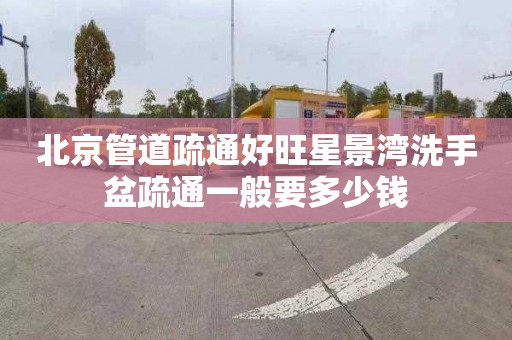 北京管道疏通好旺星景湾洗手盆疏通一般要多少钱