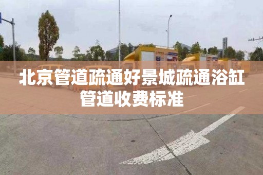 北京管道疏通好景城疏通浴缸管道收费标准