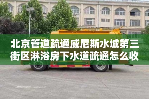 北京管道疏通威尼斯水城第三街区淋浴房下水道疏通怎么收费
