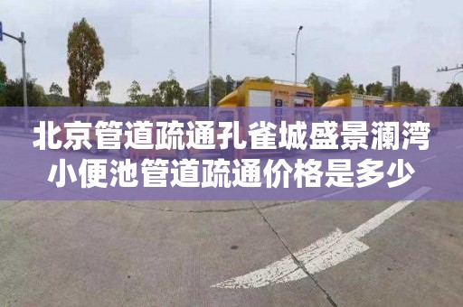 北京管道疏通孔雀城盛景澜湾小便池管道疏通价格是多少