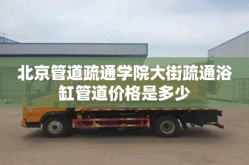 北京管道疏通学院大街疏通浴缸管道价格是多少