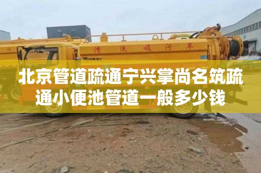 北京管道疏通宁兴掌尚名筑疏通小便池管道一般多少钱