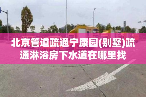 北京管道疏通宁康园(别墅)疏通淋浴房下水道在哪里找