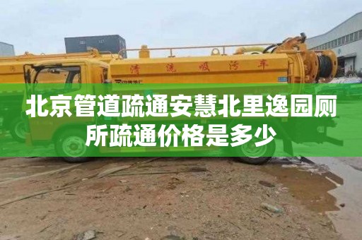 北京管道疏通安慧北里逸园厕所疏通价格是多少