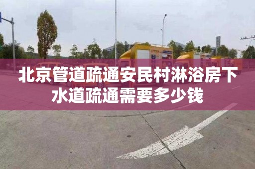 北京管道疏通安民村淋浴房下水道疏通需要多少钱