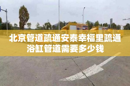 北京管道疏通安泰幸福里疏通浴缸管道需要多少钱