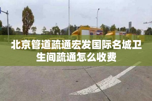 北京管道疏通宏发国际名城卫生间疏通怎么收费