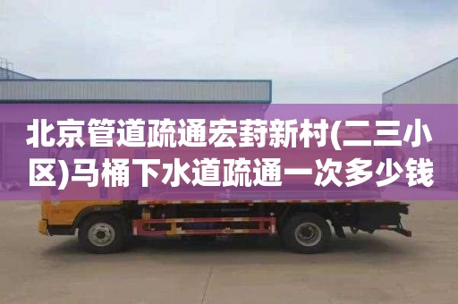 北京管道疏通宏葑新村(二三小区)马桶下水道疏通一次多少钱