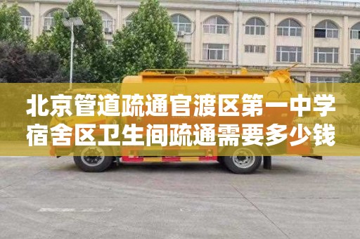 北京管道疏通官渡区第一中学宿舍区卫生间疏通需要多少钱