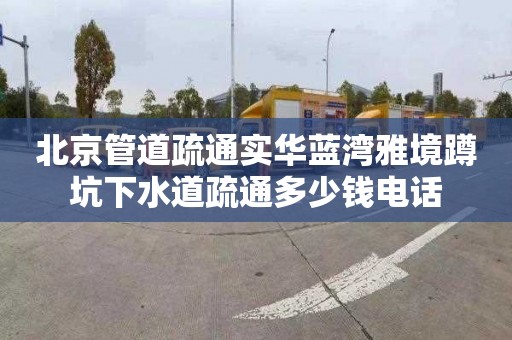 北京管道疏通实华蓝湾雅境蹲坑下水道疏通多少钱电话