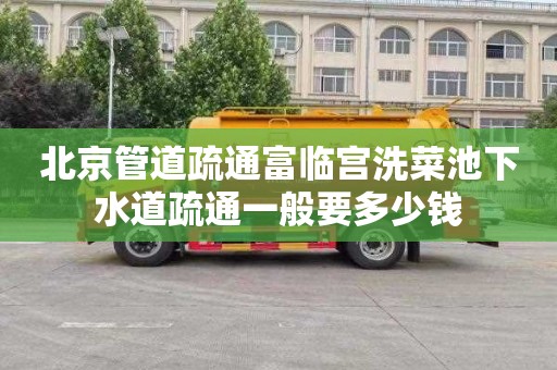 北京管道疏通富临宫洗菜池下水道疏通一般要多少钱