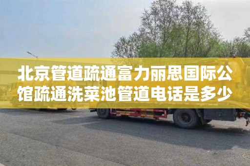 北京管道疏通富力丽思国际公馆疏通洗菜池管道电话是多少