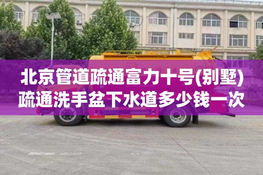 北京管道疏通富力十号(别墅)疏通洗手盆下水道多少钱一次