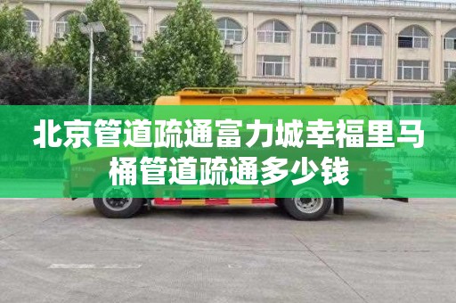 北京管道疏通富力城幸福里马桶管道疏通多少钱