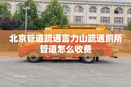 北京管道疏通富力山疏通厕所管道怎么收费