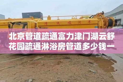 北京管道疏通富力津门湖云舒花园疏通淋浴房管道多少钱一次