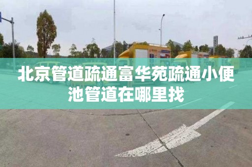 北京管道疏通富华苑疏通小便池管道在哪里找