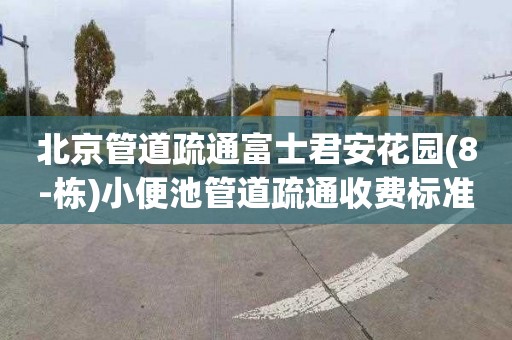北京管道疏通富士君安花园(8-栋)小便池管道疏通收费标准