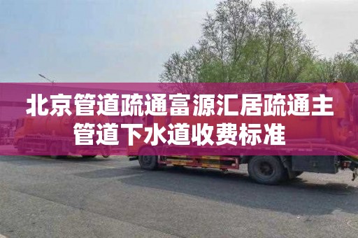 北京管道疏通富源汇居疏通主管道下水道收费标准