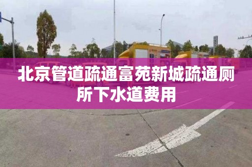 北京管道疏通富苑新城疏通厕所下水道费用