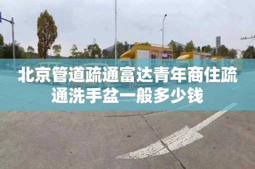 北京管道疏通富达青年商住疏通洗手盆一般多少钱