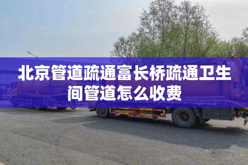 北京管道疏通富长桥疏通卫生间管道怎么收费