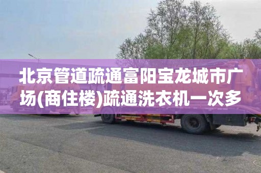 北京管道疏通富阳宝龙城市广场(商住楼)疏通洗衣机一次多少钱