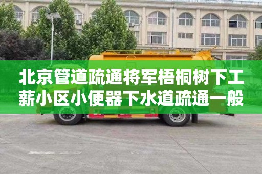 北京管道疏通将军梧桐树下工薪小区小便器下水道疏通一般多少钱
