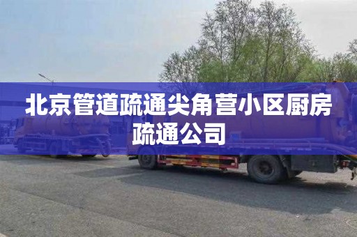 北京管道疏通尖角营小区厨房疏通公司