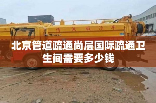 北京管道疏通尚层国际疏通卫生间需要多少钱