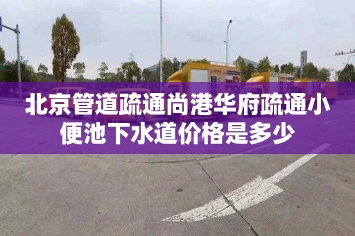 北京管道疏通尚港华府疏通小便池下水道价格是多少