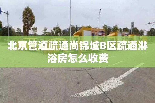 北京管道疏通尚锦城B区疏通淋浴房怎么收费