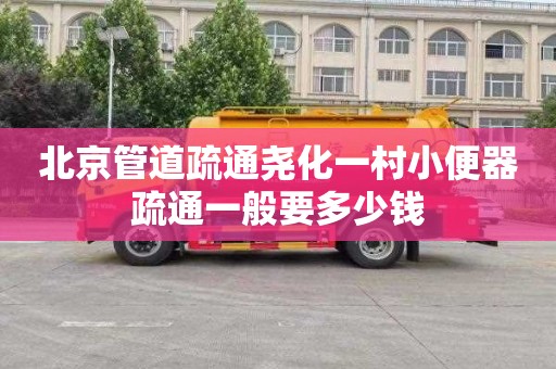 北京管道疏通尧化一村小便器疏通一般要多少钱